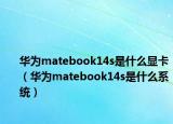 華為matebook14s是什么顯卡（華為matebook14s是什么系統(tǒng)）