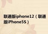 聯(lián)通版iphone12（聯(lián)通版iPhone5S）