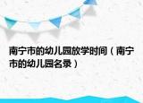 南寧市的幼兒園放學(xué)時間（南寧市的幼兒園名錄）