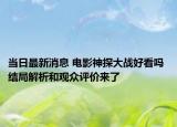 當(dāng)日最新消息 電影神探大戰(zhàn)好看嗎 結(jié)局解析和觀眾評(píng)價(jià)來了
