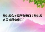 華為怎么關掉所有窗口（華為怎么關掉所有窗口）