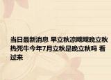 當日最新消息 早立秋涼颼颼晚立秋熱死牛今年7月立秋是晚立秋嗎 看過來