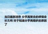 當(dāng)日最新消息 分手再?gòu)?fù)合的感情會(huì)長(zhǎng)久嗎 終于知道分手離婚多的原因了