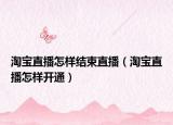 淘寶直播怎樣結(jié)束直播（淘寶直播怎樣開通）