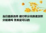 當(dāng)日最新消息 建行積分兌換退貨積分能退嗎 答案是可以的