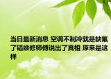 當日最新消息 空調(diào)不制冷就是缺氟了錯維修師傅說出了真相 原來是這樣