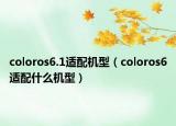 coloros6.1適配機(jī)型（coloros6適配什么機(jī)型）
