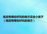 南昌有哪些好玩的地方適合小孩子（南昌有哪些好玩的地方）