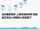 當日最新消息 上海還會封市嗎 現(xiàn)在能正常出入嗎哪些小區(qū)封閉了