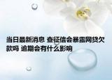 當(dāng)日最新消息 查征信會暴露網(wǎng)貸欠款嗎 逾期會有什么影響