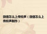 微信怎么上傳鈴聲（微信怎么上傳鈴聲制作）