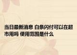 當(dāng)日最新消息 白條閃付可以在超市用嗎 使用范圍是什么