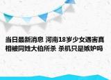 當(dāng)日最新消息 河南18歲少女遇害真相被同姓大伯所殺 殺機(jī)只是嫉妒嗎