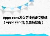 oppo reno怎么更換自定義壁紙（oppo reno怎么更換壁紙）