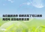 當(dāng)日最新消息 借唄還完了可以直接再借嗎 這些信息要注意