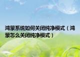 鴻蒙系統(tǒng)如何關(guān)閉純凈模式（鴻蒙怎么關(guān)閉純凈模式）