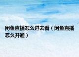 閑魚直播怎么進(jìn)去看（閑魚直播怎么開通）