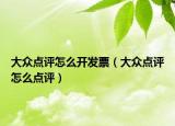 大眾點評怎么開發(fā)票（大眾點評怎么點評）