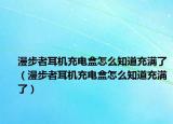 漫步者耳機(jī)充電盒怎么知道充滿了（漫步者耳機(jī)充電盒怎么知道充滿了）