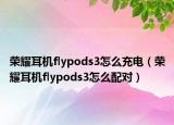 榮耀耳機flypods3怎么充電（榮耀耳機flypods3怎么配對）