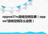 oppoa37m游戲空間在哪（oppoa7游戲空間怎么設(shè)置）
