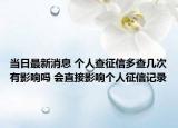 當(dāng)日最新消息 個(gè)人查征信多查幾次有影響嗎 會(huì)直接影響個(gè)人征信記錄