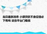 當(dāng)日最新消息 小額貸款不查征信必下有嗎 這些平臺門檻低