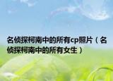 名偵探柯南中的所有cp照片（名偵探柯南中的所有女生）
