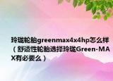 玲瓏輪胎greenmax4x4hp怎么樣（舒適性輪胎選擇玲瓏Green-MAX有必要么）