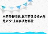 當(dāng)日最新消息 北京醫(yī)保報(bào)銷比例是多少 注意事項(xiàng)有哪些