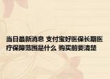 當(dāng)日最新消息 支付寶好醫(yī)保長期醫(yī)療保障范圍是什么 購買前要清楚