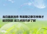 當(dāng)日最新消息 有逾期記錄怎樣做才能貸到款 這三點(diǎn)技巧多了解