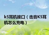 k5耳機(jī)接口（擊音K5耳機(jī)怎么充電）