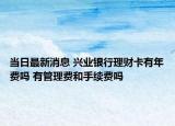 當(dāng)日最新消息 興業(yè)銀行理財卡有年費嗎 有管理費和手續(xù)費嗎