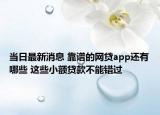 當(dāng)日最新消息 靠譜的網(wǎng)貸app還有哪些 這些小額貸款不能錯(cuò)過(guò)