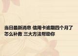 當日最新消息 信用卡逾期四個月了怎么補救 三大方法幫助你