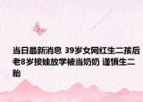 當(dāng)日最新消息 39歲女網(wǎng)紅生二孩后老8歲接娃放學(xué)被當(dāng)奶奶 謹(jǐn)慎生二胎
