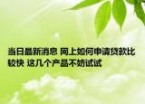 當(dāng)日最新消息 網(wǎng)上如何申請(qǐng)貸款比較快 這幾個(gè)產(chǎn)品不妨試試