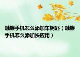 魅族手機(jī)怎么添加車(chē)鑰匙（魅族手機(jī)怎么添加快應(yīng)用）