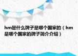 hm是什么牌子是哪個(gè)國(guó)家的（hm是哪個(gè)國(guó)家的牌子簡(jiǎn)介介紹）