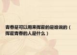 青春是可以用來(lái)?yè)]霍的是誰(shuí)說(shuō)的（揮霍青春的人是什么）