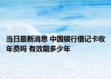 當日最新消息 中國銀行借記卡收年費嗎 有效期多少年