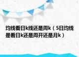 均線看日k線還是周k（5日均線是看日k還是周開還是月k）
