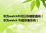 華為watchfit可以存儲歌曲嗎（華為watch fit能存音樂嗎）