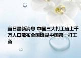 當(dāng)日最新消息 中國三大打工省上千萬人口散布全國誰是中國第一打工省