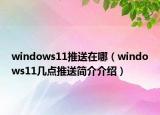 windows11推送在哪（windows11幾點(diǎn)推送簡(jiǎn)介介紹）