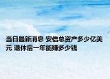 當日最新消息 安倍總資產(chǎn)多少億美元 退休后一年能賺多少錢