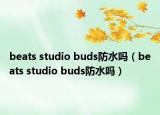 beats studio buds防水嗎（beats studio buds防水嗎）