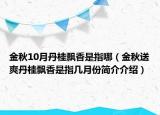 金秋10月丹桂飄香是指哪（金秋送爽丹桂飄香是指幾月份簡(jiǎn)介介紹）