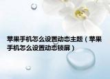 蘋果手機(jī)怎么設(shè)置動態(tài)主題（蘋果手機(jī)怎么設(shè)置動態(tài)鎖屏）